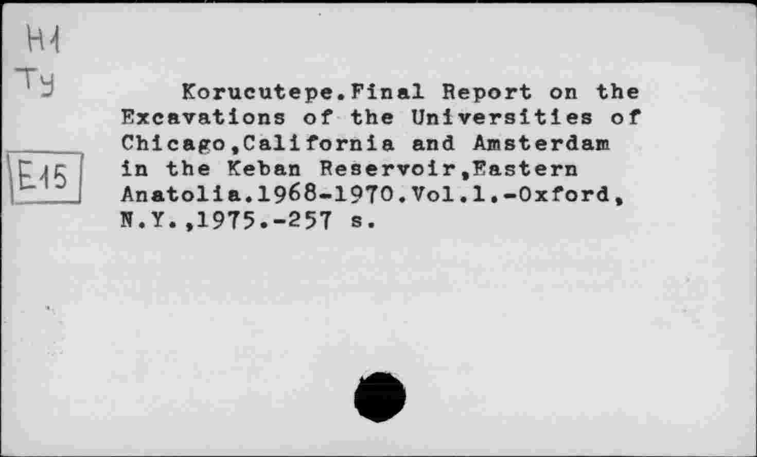 ﻿Korucutepe.Final Report on the Excavations of the Universities of Chicago,California and Amsterdam in the Kehan Reservoir.Eastern Anatolia.1968-1970.Vol.1.-Oxford, N.Y.,1975.-257 s.